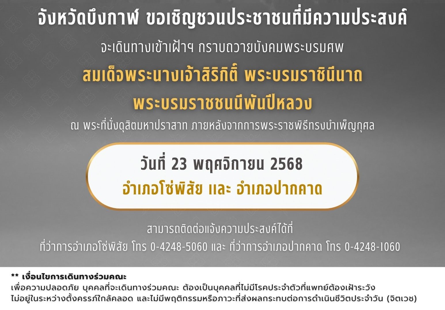 จังหวัดบึงกาฬ ขอเชิญชวนประชาชนที่มีความประสงค์ ร่วมเดินทางเข้าเฝ้าฯ กราบถวายบังคมพระบรมศพ สมเด็จพระนางเจ้าสิริกิติ์ พระบรมราชินีนาถ พระบรมราชชนนีพันปีหลวง ณ พระที่นั่งดุสิตมหาปราสาท ภายหลังจากการพระราชพิธีทรงบำเพ็ญกุศล